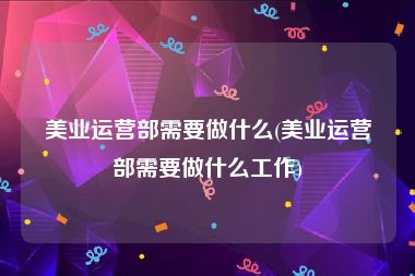 美业运营部需要做什么(美业运营部需要做什么工作)