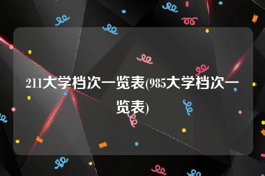 211大学档次一览表(985大学档次一览表)