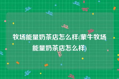 牧场能量奶茶店怎么样(蒙牛牧场能量奶茶店怎么样)