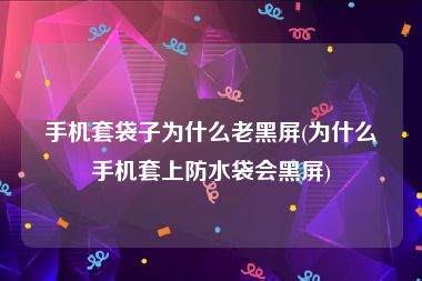 手机套袋子为什么老黑屏(为什么手机套上防水袋会黑屏)