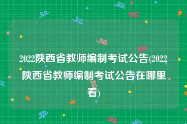 2022陕西省教师编制考试公告(2022陕西省教师编制考试公告在哪里看)
