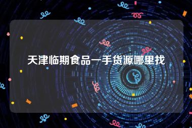 天津临期食品一手货源哪里找