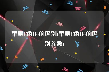 苹果13和14的区别(苹果13和14的区别参数)