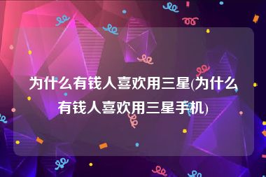 为什么有钱人喜欢用三星(为什么有钱人喜欢用三星手机)