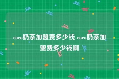 coco奶茶加盟费多少钱 coco奶茶加盟费多少钱啊
