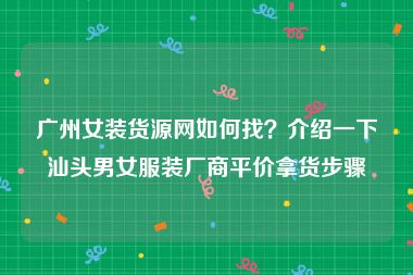 广州女装货源网如何找？介绍一下汕头男女服装厂商平价拿货步骤