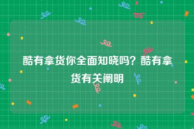 酷有拿货你全面知晓吗？酷有拿货有关阐明
