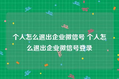 个人怎么退出企业微信号 个人怎么退出企业微信号登录