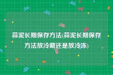 蒜泥长期保存方法(蒜泥长期保存方法放冷藏还是放冷冻)