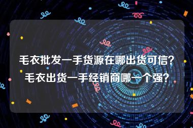 毛衣批发一手货源在哪出货可信？毛衣出货一手经销商哪一个强？