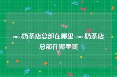 coco奶茶店总部在哪里 coco奶茶店总部在哪里啊