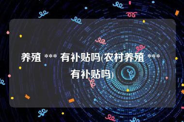 养殖 *** 有补贴吗(农村养殖 *** 有补贴吗)