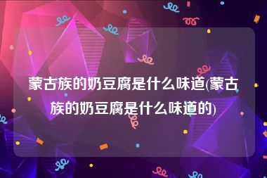 蒙古族的奶豆腐是什么味道(蒙古族的奶豆腐是什么味道的)