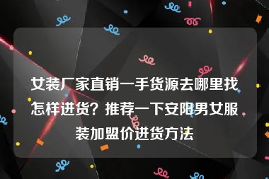 女装厂家直销一手货源去哪里找怎样进货？推荐一下安阳男女服装加盟价进货方法