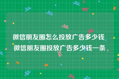 微信朋友圈怎么投放广告多少钱 微信朋友圈投放广告多少钱一条