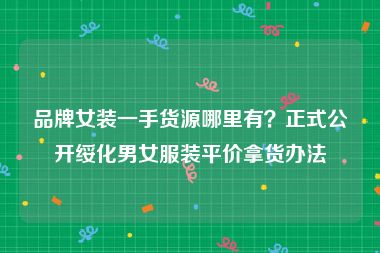 品牌女装一手货源哪里有？正式公开绥化男女服装平价拿货办法