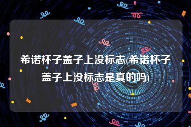 希诺杯子盖子上没标志(希诺杯子盖子上没标志是真的吗)