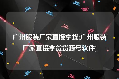 广州服装厂家直接拿货(广州服装厂家直接拿货货源号软件)