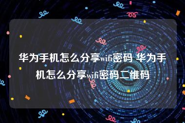 华为手机怎么分享wifi密码 华为手机怎么分享wifi密码二维码