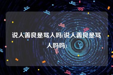 说人善良是骂人吗(说人善良是骂人吗吗)