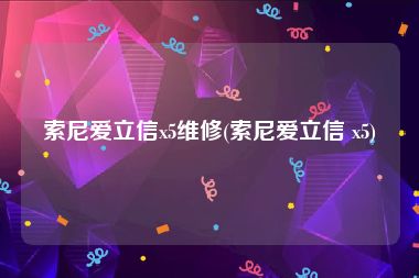 索尼爱立信x5维修(索尼爱立信 x5)