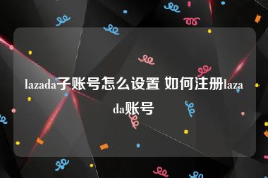 lazada子账号怎么设置 如何注册lazada账号