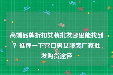 高端品牌折扣女装批发哪里能找到？推荐一下营口男女服装厂家批发购货途径
