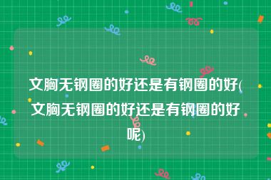 文胸无钢圈的好还是有钢圈的好(文胸无钢圈的好还是有钢圈的好呢)