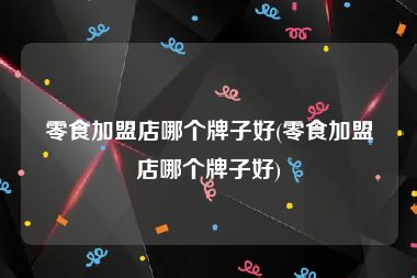 零食加盟店哪个牌子好(零食加盟店哪个牌子好)