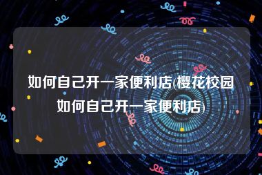 如何自己开一家便利店(樱花校园如何自己开一家便利店)