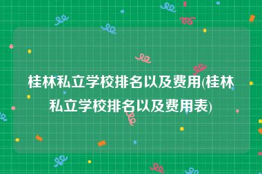 桂林私立学校排名以及费用(桂林私立学校排名以及费用表)