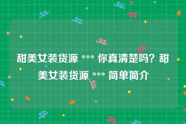 甜美女装货源 *** 你真清楚吗？甜美女装货源 *** 简单简介