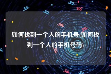 如何找到一个人的手机号(如何找到一个人的手机号码)