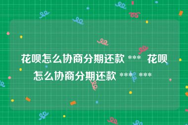 花呗怎么协商分期还款 ***  花呗怎么协商分期还款 ***  *** 