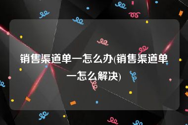 销售渠道单一怎么办(销售渠道单一怎么解决)