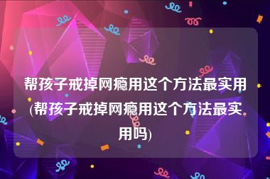 帮孩子戒掉网瘾用这个方法最实用(帮孩子戒掉网瘾用这个方法最实用吗)