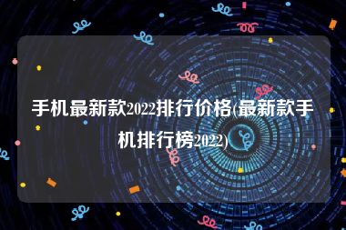 手机最新款2022排行价格(最新款手机排行榜2022)