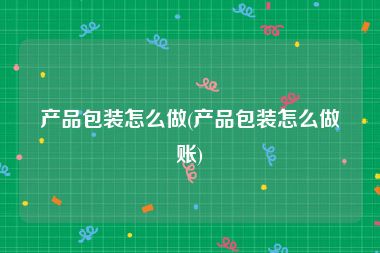 产品包装怎么做(产品包装怎么做账)