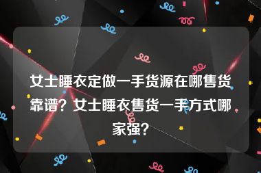 女士睡衣定做一手货源在哪售货靠谱？女士睡衣售货一手方式哪家强？