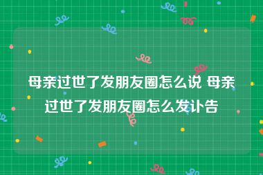 母亲过世了发朋友圈怎么说 母亲过世了发朋友圈怎么发讣告