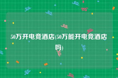 50万开电竞酒店(50万能开电竞酒店吗)