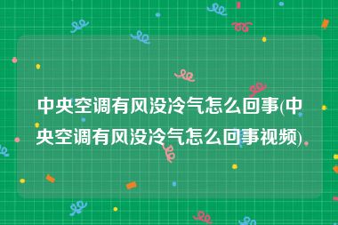 中央空调有风没冷气怎么回事(中央空调有风没冷气怎么回事视频)
