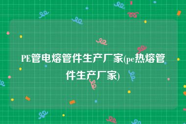 PE管电熔管件生产厂家(pe热熔管件生产厂家)