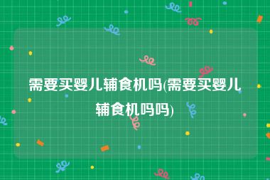 需要买婴儿辅食机吗(需要买婴儿辅食机吗吗)