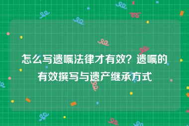 怎么写遗嘱法律才有效？遗嘱的有效撰写与遗产继承方式