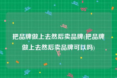 把品牌做上去然后卖品牌(把品牌做上去然后卖品牌可以吗)