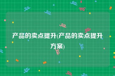 产品的卖点提升(产品的卖点提升方案)