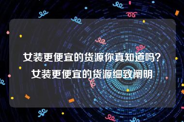 女装更便宜的货源你真知道吗？女装更便宜的货源细致阐明