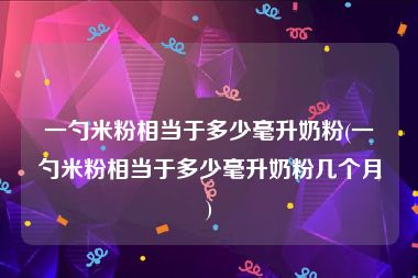 一勺米粉相当于多少毫升奶粉(一勺米粉相当于多少毫升奶粉几个月)