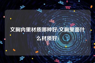 文胸内里材质哪种好(文胸里面什么材质好)